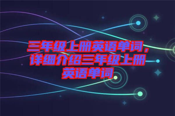 三年級(jí)上冊(cè)英語(yǔ)單詞，詳細(xì)介紹三年級(jí)上冊(cè)英語(yǔ)單詞
