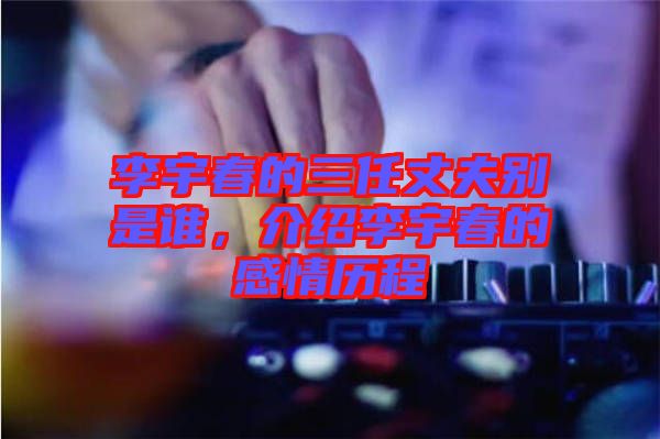 李宇春的三任丈夫別是誰，介紹李宇春的感情歷程