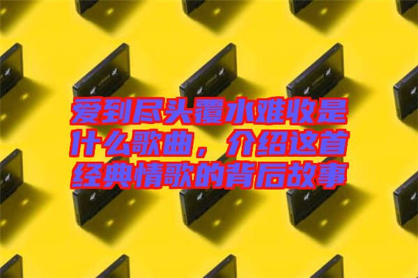 愛到盡頭覆水難收是什么歌曲，介紹這首經(jīng)典情歌的背后故事