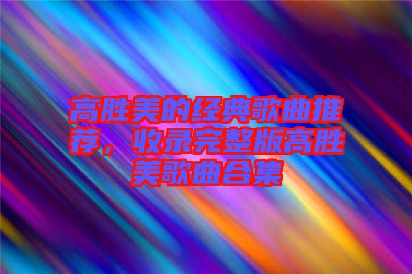高勝美的經(jīng)典歌曲推薦，收錄完整版高勝美歌曲合集