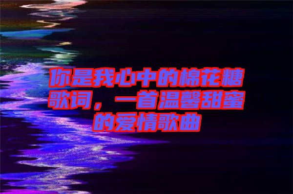 你是我心中的棉花糖歌詞，一首溫馨甜蜜的愛情歌曲