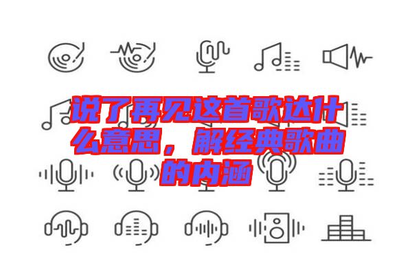 說(shuō)了再見(jiàn)這首歌達(dá)什么意思，解經(jīng)典歌曲的內(nèi)涵