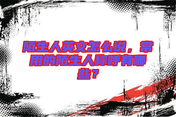 陌生人英文怎么說，常用的陌生人稱呼有哪些？