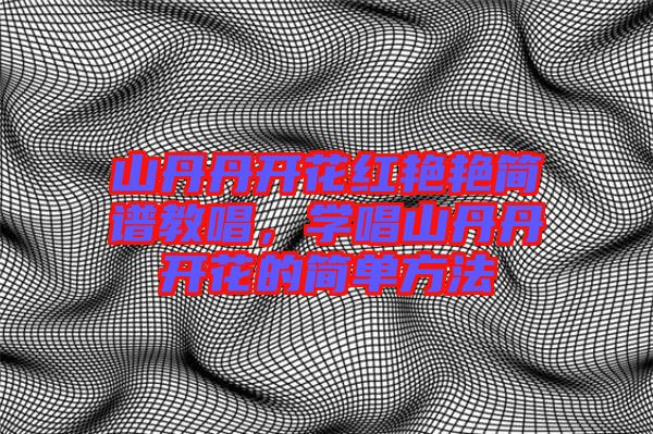 山丹丹開花紅艷艷簡(jiǎn)譜教唱，學(xué)唱山丹丹開花的簡(jiǎn)單方法
