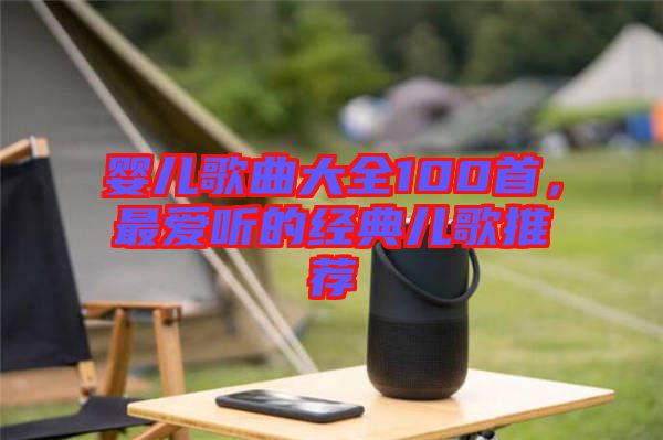 嬰兒歌曲大全100首，最愛聽的經(jīng)典兒歌推薦