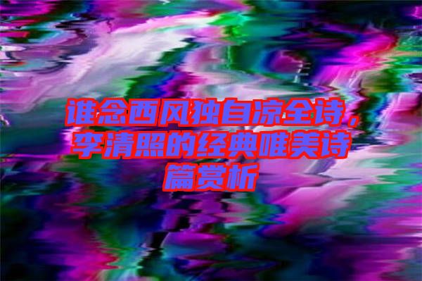 誰念西風(fēng)獨(dú)自涼全詩，李清照的經(jīng)典唯美詩篇賞析