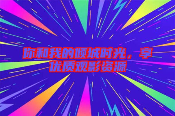 你和我的傾城時(shí)光，享優(yōu)質(zhì)觀影資源