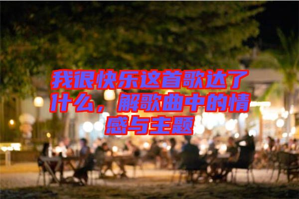 我很快樂(lè)這首歌達(dá)了什么，解歌曲中的情感與主題