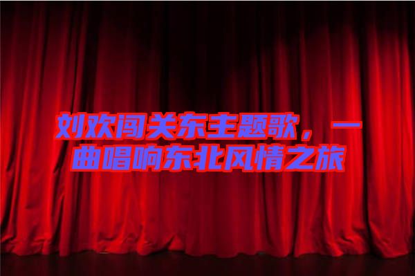 劉歡闖關東主題歌，一曲唱響東北風情之旅
