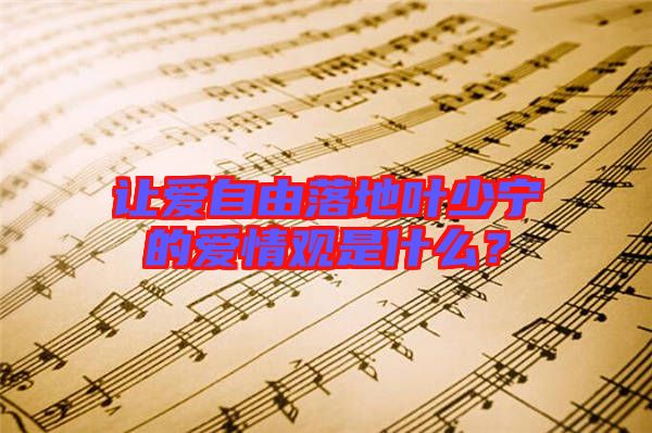 讓愛(ài)自由落地葉少寧的愛(ài)情觀是什么？