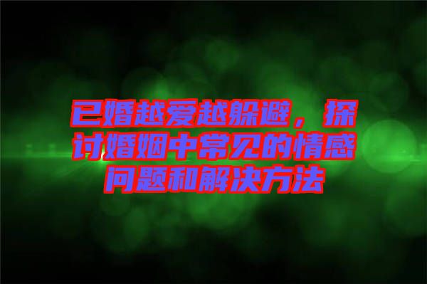 已婚越愛越躲避，探討婚姻中常見的情感問題和解決方法
