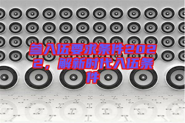 參入伍要求條件2022，解新時代入伍條件