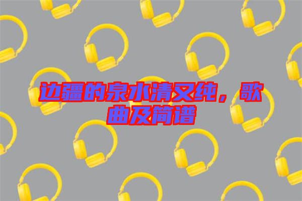 邊疆的泉水清又純，歌曲及簡譜