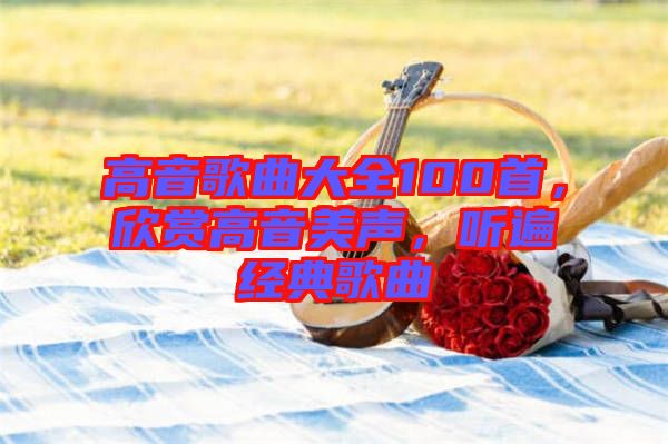 高音歌曲大全100首，欣賞高音美聲，聽遍經(jīng)典歌曲