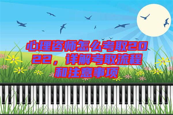 心理咨師怎么考取2022，詳解考取流程和注意事項(xiàng)