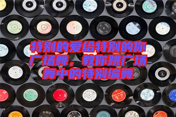 特別的愛給特別的你廣場舞，教你跳廣場舞中的特別編舞