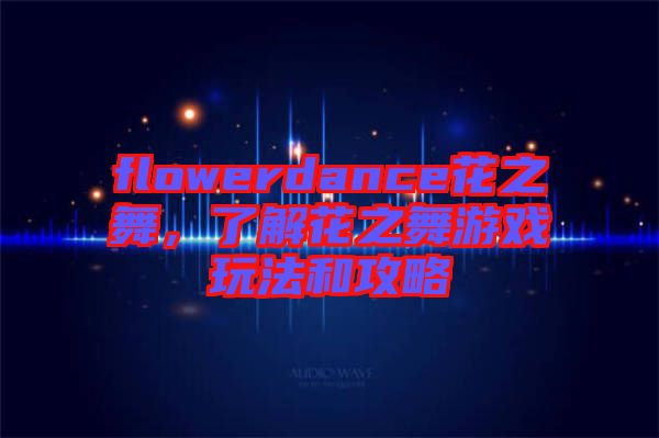 flowerdance花之舞，了解花之舞游戲玩法和攻略