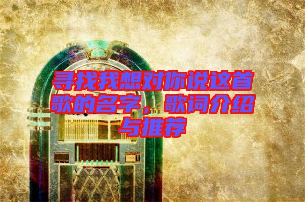 尋找我想對(duì)你說(shuō)這首歌的名字，歌詞介紹與推薦