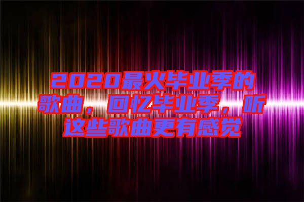 2020最火畢業(yè)季的歌曲，回憶畢業(yè)季，聽(tīng)這些歌曲更有感覺(jué)