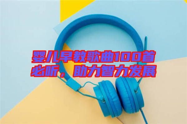 嬰兒早教歌曲100首必聽，助力智力發(fā)展