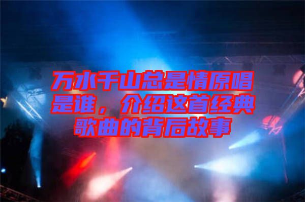 萬(wàn)水千山總是情原唱是誰(shuí)，介紹這首經(jīng)典歌曲的背后故事