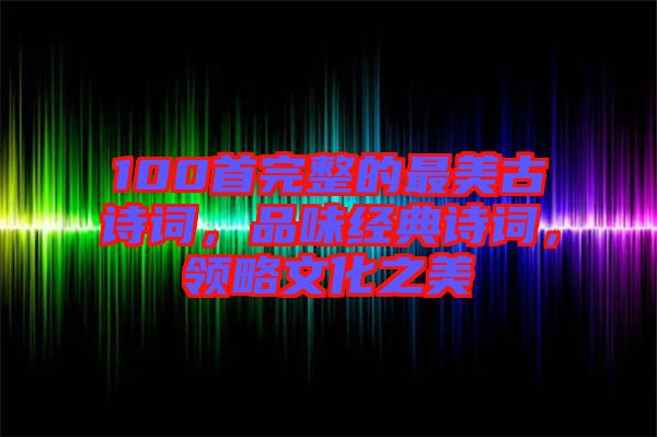 100首完整的最美古詩詞，品味經(jīng)典詩詞，領(lǐng)略文化之美