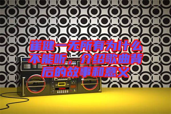 崔健一無(wú)所有為什么不能聽(tīng)，介紹歌曲背后的故事和意義