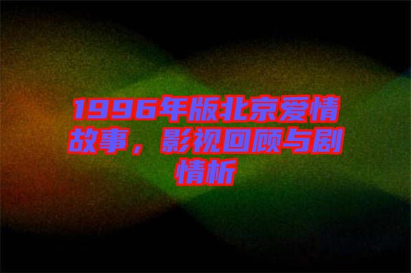 1996年版北京愛(ài)情故事，影視回顧與劇情析