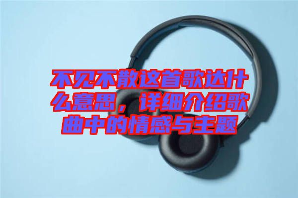 不見不散這首歌達什么意思，詳細介紹歌曲中的情感與主題