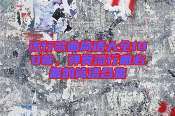 流行歌曲簡(jiǎn)譜大全100首，彈奏流行曲必備的簡(jiǎn)譜合集