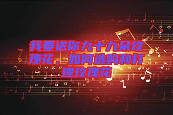 我要送你九十九朵玫瑰花，如何選購和打理玫瑰花