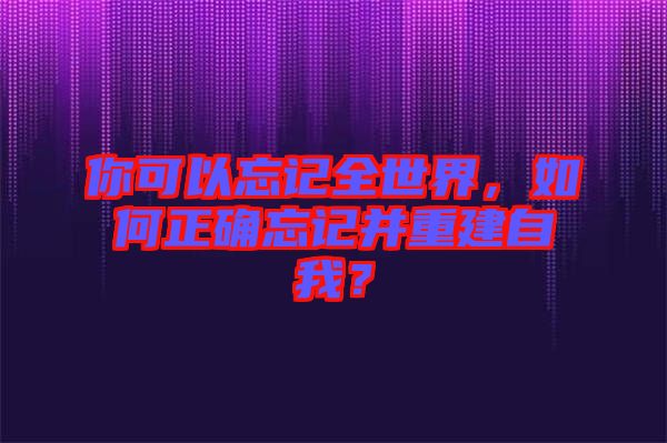 你可以忘記全世界，如何正確忘記并重建自我？