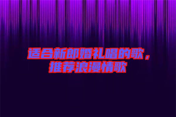 適合新郎婚禮唱的歌，推薦浪漫情歌