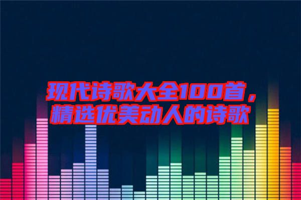 現(xiàn)代詩歌大全100首，精選優(yōu)美動(dòng)人的詩歌