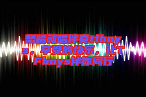 想唱就唱伴奏tfboys，享受的快樂，讓TFboys伴你同行