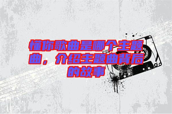 懂你歌曲是哪個主題曲，介紹主題曲背后的故事