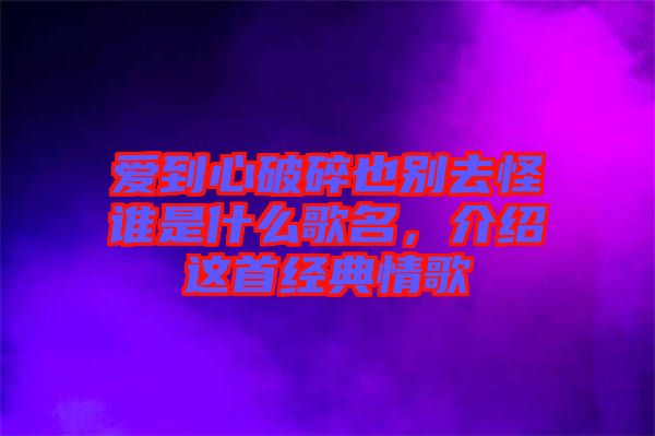 愛到心破碎也別去怪誰是什么歌名，介紹這首經(jīng)典情歌