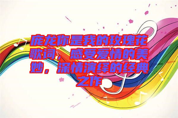 龐龍你是我的玫瑰花歌詞，感受愛情的美妙，深情演繹的經(jīng)典之作