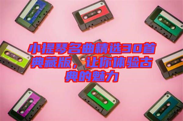 小提琴名曲精選30首典藏版，讓你體驗古典的魅力