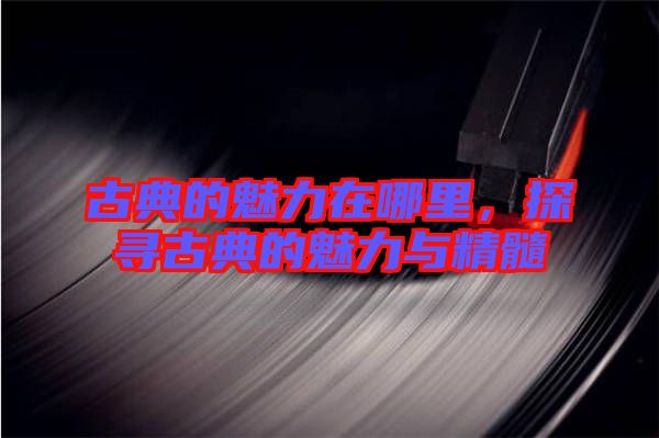 古典的魅力在哪里，探尋古典的魅力與精髓
