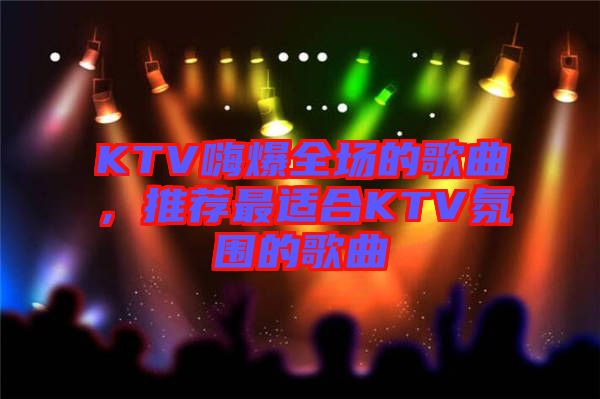 KTV嗨爆全場的歌曲，推薦最適合KTV氛圍的歌曲