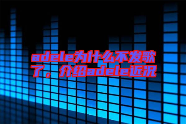 adele為什么不發(fā)歌了，介紹adele近況