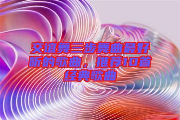 交誼舞三步舞曲最好聽的歌曲，推薦10首經(jīng)典歌曲