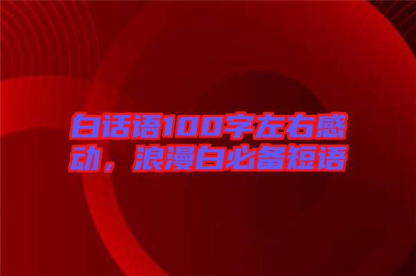 白話語100字左右感動，浪漫白必備短語