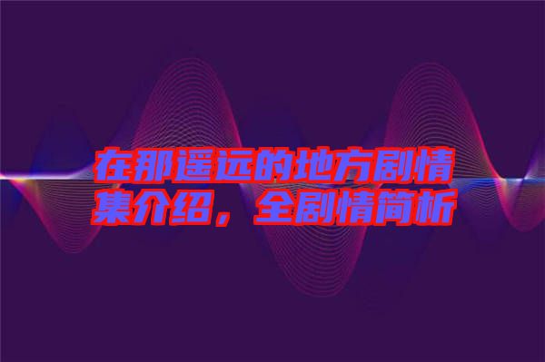在那遙遠的地方劇情集介紹，全劇情簡析