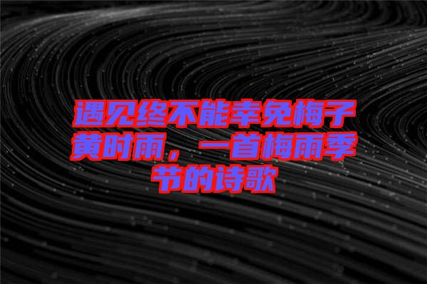 遇見終不能幸免梅子黃時(shí)雨，一首梅雨季節(jié)的詩歌