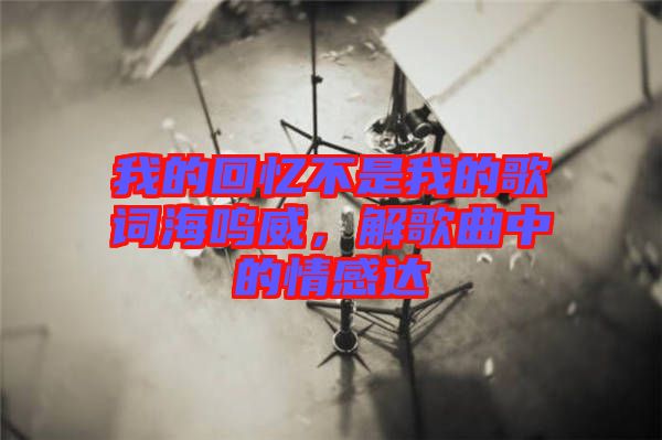 我的回憶不是我的歌詞海鳴威，解歌曲中的情感達(dá)