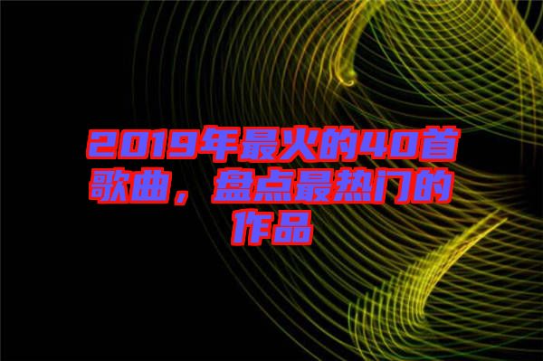 2019年最火的40首歌曲，盤(pán)點(diǎn)最熱門(mén)的作品