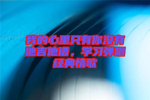 我的心里只有你沒(méi)有他吉他譜，學(xué)習(xí)彈唱經(jīng)典情歌