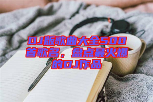 DJ版歌曲大全500首歌名，盤點(diǎn)最火爆的DJ作品